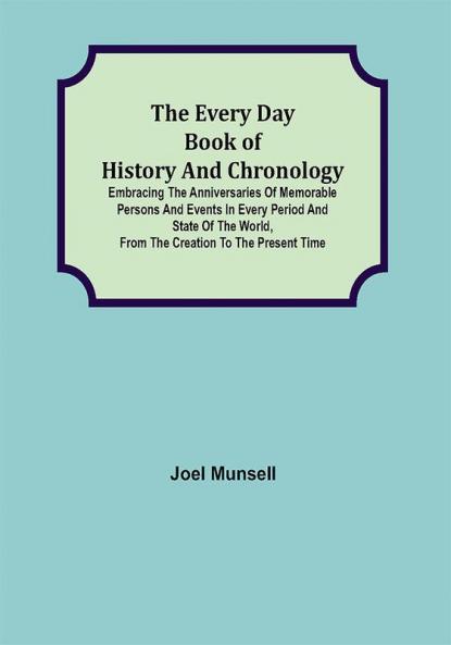 The Every Day Book of History and Chronology; Embracing the Anniversaries of Memorable Persons and Events in Every Period and State of the World from the Creation to the Present Time