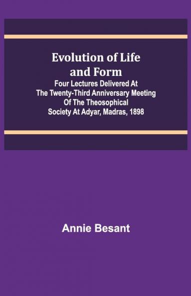 Evolution Of Life And Form; Four Lectures Delivered At The Twenty-Third Anniversary Meeting Of The Theosophical Society At Adyar Madras 1898