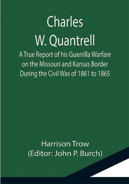 Charles W. Quantrell; A True Report of his Guerrilla Warfare on the Missouri and Kansas Border During the Civil Was of 1861 to 1865