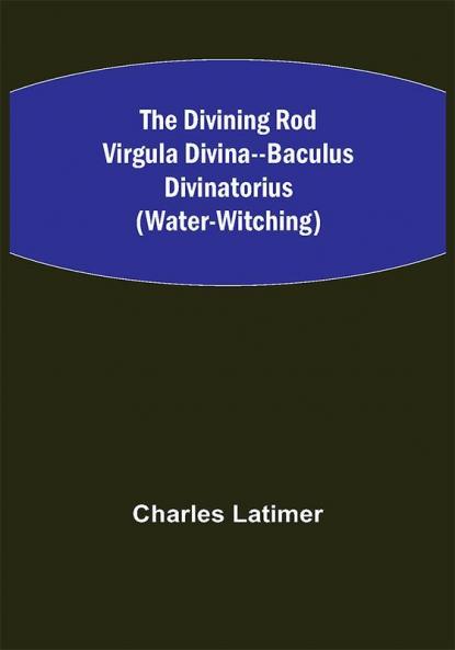 The Divining Rod Virgula Divina--Baculus Divinatorius (Water-Witching)