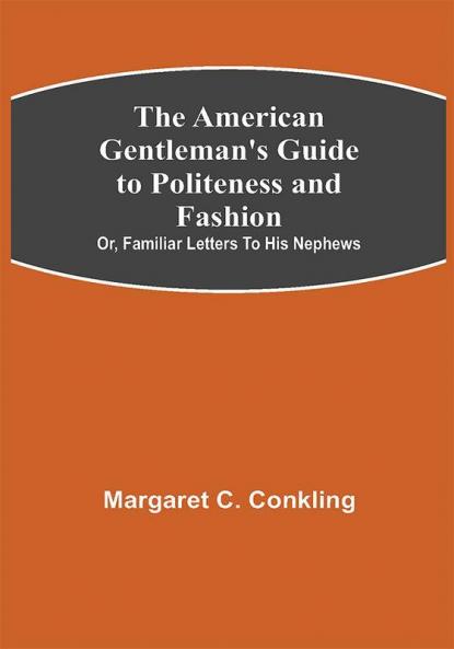The American Gentleman's Guide to Politeness and Fashion ; or Familiar Letters to his Nephews