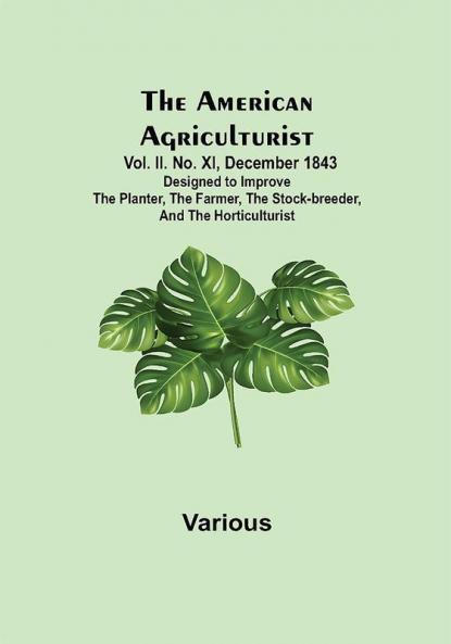 The American Agriculturist. Vol. II. No. XI December 1843 ; Designed to Improve the Planter the Farmer the Stock-breeder and the Horticulturist