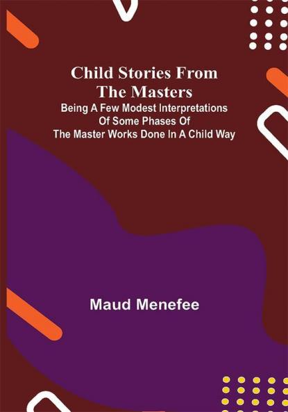 Child Stories from the Masters; Being a Few Modest Interpretations of Some Phases of the Master Works Done in a Child Way