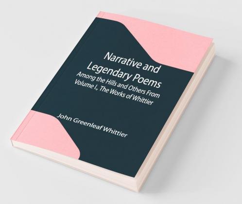 Narrative And Legendary Poems: Among The Hills And Others From Volume I. The Works Of Whittier