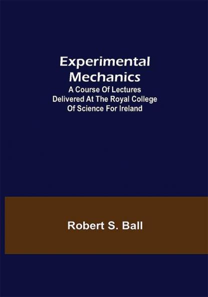 Experimental Mechanics; A Course of Lectures Delivered at the Royal College of Science for Ireland