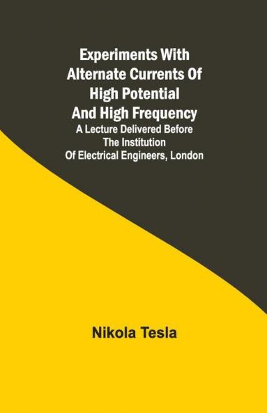 Experiments With Alternate Currents Of High Potential And High Frequency; A Lecture Delivered Before The Institution Of Electrical Engineers London