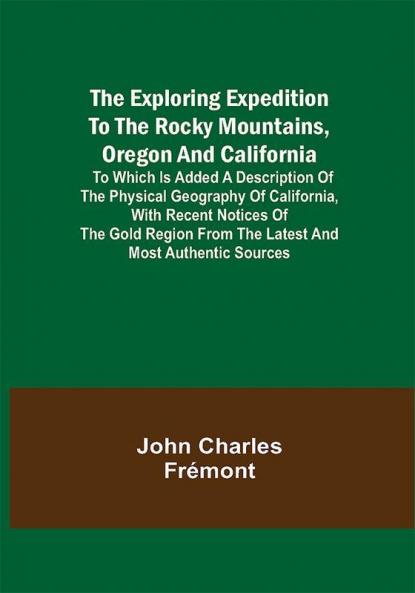 The Exploring Expedition to the Rocky Mountains Oregon and California; To which is Added a Description of the Physical Geography of California with Recent Notices of the Gold Region from the Latest and Most Authentic Sources