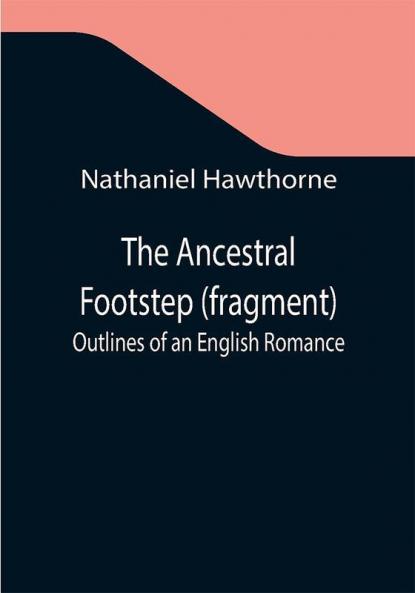 The Ancestral Footstep (fragment); Outlines of an English Romance