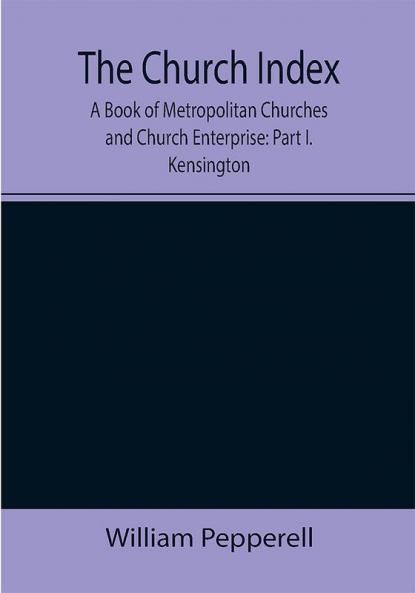 The Church Index; A Book of Metropolitan Churches and Church Enterprise: Part I. Kensington