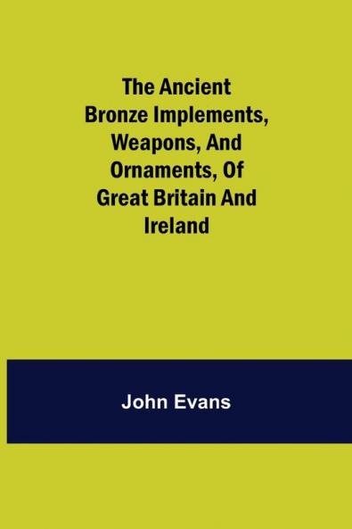 The Ancient Bronze Implements Weapons and Ornaments of Great Britain and Ireland.