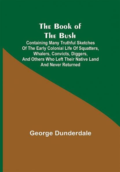 The Book of the Bush; Containing Many Truthful Sketches of the Early Colonial Life of Squatters Whalers Convicts Diggers and Others Who Left Their Native Land and Never Returned