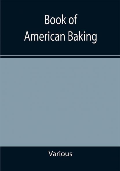 Book of American Baking; A Practical Guide Covering Various Branches of the Baking Industry Including Cakes Buns and Pastry Bread Making Pie Baking Etc.