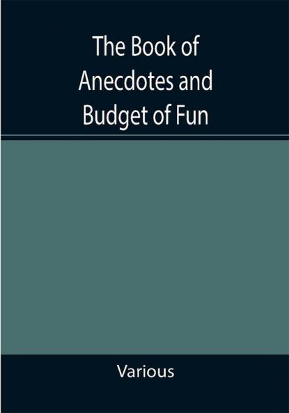 The Book of Anecdotes and Budget of Fun; containing a collection of over one thousand of the most laughable sayings and jokes of celebrated wits and humorists