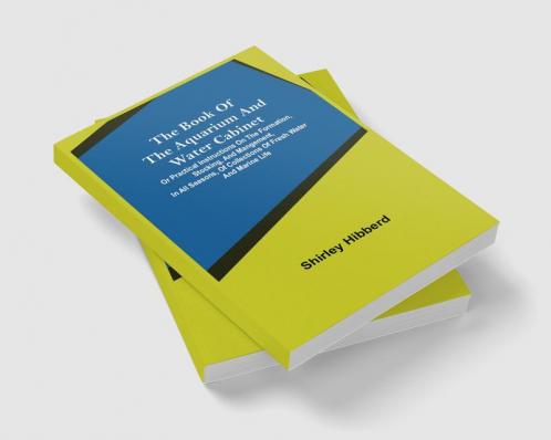 The Book of the Aquarium and Water Cabinet; or Practical Instructions on the Formation Stocking and Mangement in all Seasons of Collections of Fresh Water and Marine Life
