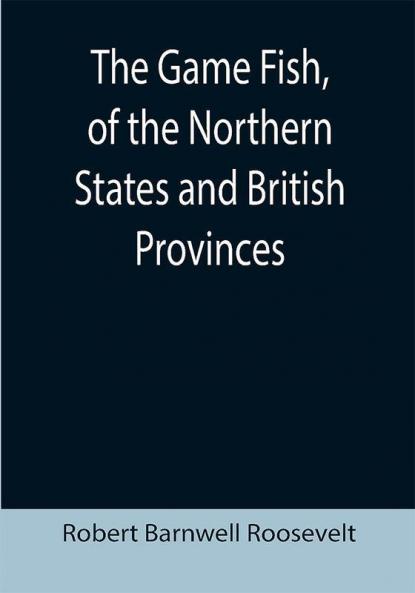 The Game Fish of the Northern States and British Provinces; With an account of the salmon and sea-trout fishing of Canada and New Brunswick together with simple directions for tying artificial flies etc. etc.