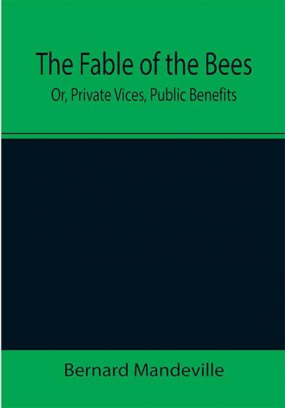 The Fable of the Bees; Or Private Vices Public Benefits