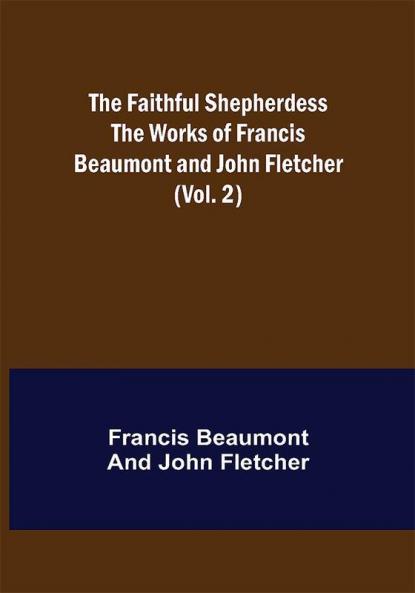 The Faithful Shepherdess The Works of Francis Beaumont and John Fletcher (Vol. 2)