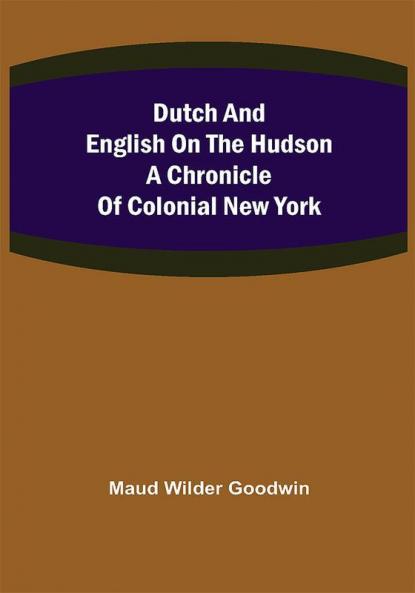 Dutch and English on the Hudson A Chronicle of Colonial New York