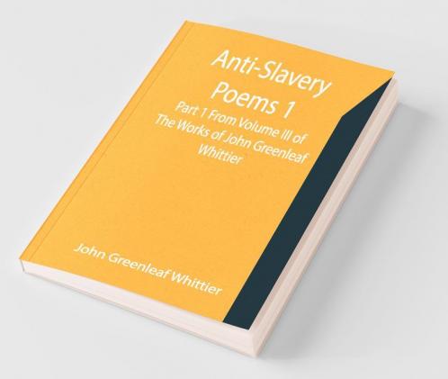 Anti-Slavery Poems 1. Part 1 From Volume Iii Of The Works Of John Greenleaf Whittier