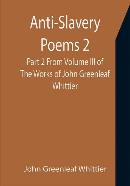 Anti-Slavery Poems 2. Part 2 From Volume III of The Works of John Greenleaf Whittier