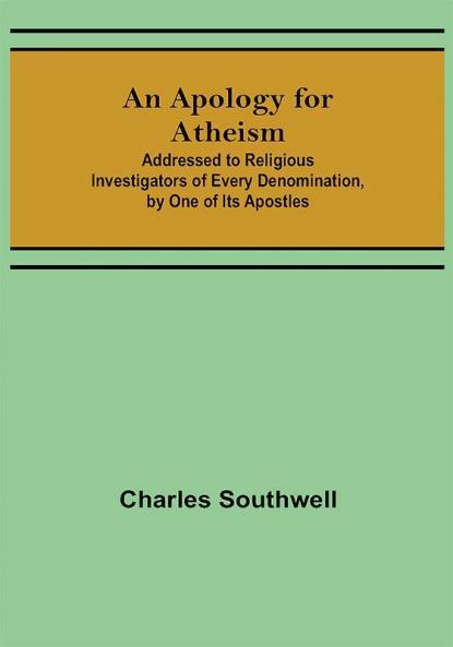 An Apology for Atheism; Addressed to Religious Investigators of Every Denomination by One of Its Apostles