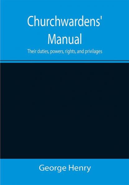 Churchwardens' Manual; Their duties powers rights and privilages