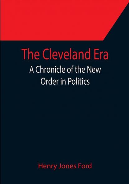 The Cleveland Era; A Chronicle of the New Order in Politics