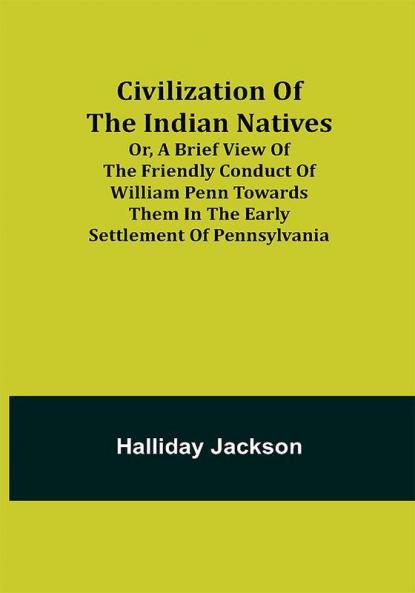 Civilization of the Indian Natives; Or a Brief View of the Friendly Conduct of William Penn Towards Them in the Early Settlement of Pennsylvania