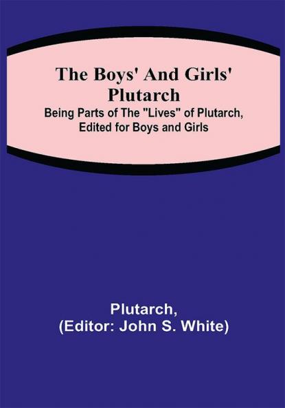 The Boys' and Girls' Plutarch; Being Parts of the Lives of Plutarch Edited for Boys and Girls