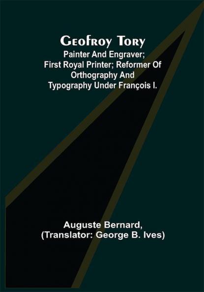 Geofroy Tory; Painter and engraver; first royal printer; reformer of orthography and typography under François I.