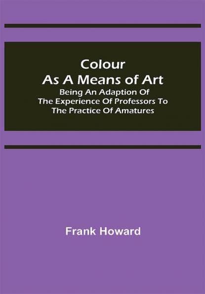 Colour as a Means of Art; Being an Adaption of the Experience of Professors to the Practice of Amatures