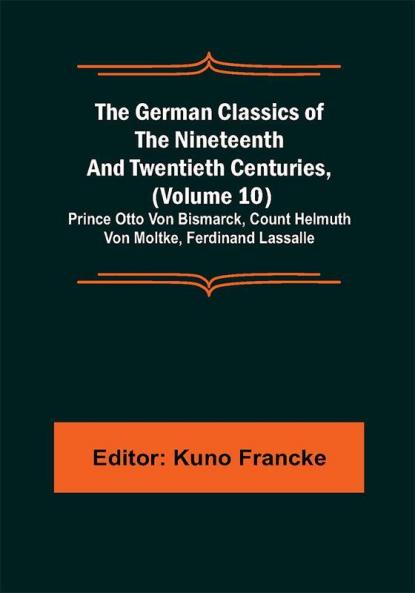 The German Classics of the Nineteenth and Twentieth Centuries (Volume 10); Prince Otto Von Bismarck Count Helmuth Von Moltke Ferdinand Lassalle