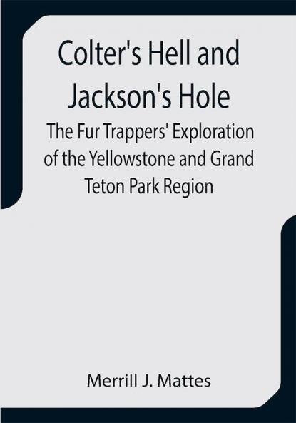 Colter's Hell and Jackson's Hole; The Fur Trappers' Exploration of the Yellowstone and Grand Teton Park Region