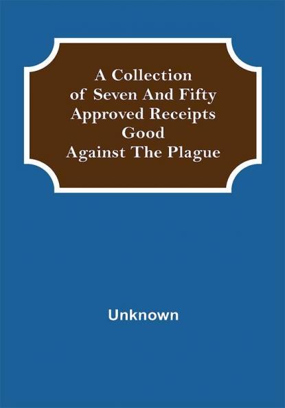 A Collection of Seven and Fifty approved Receipts Good against the Plague