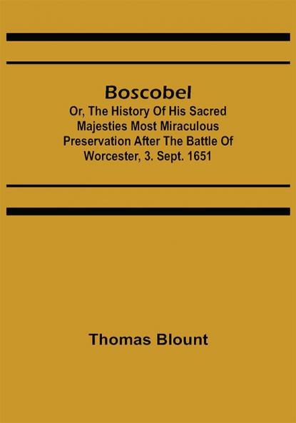 Boscobel; Or The History of his Sacred Majesties most Miraculous Preservation After the Battle of Worcester 3. Sept. 1651