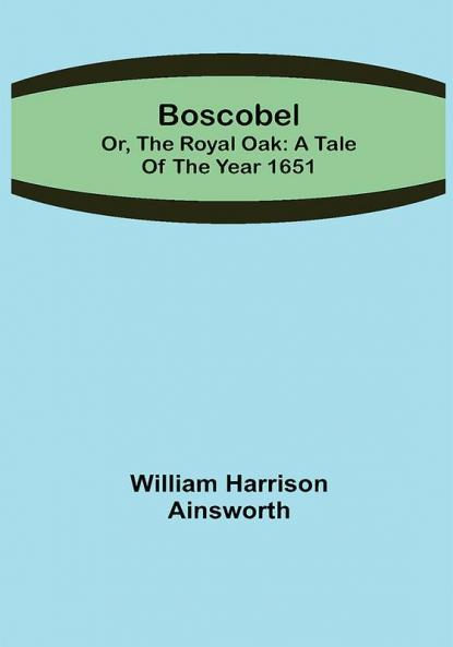 Boscobel; or the royal oak: A tale of the year 1651