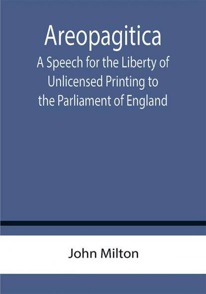 Areopagitica ; A Speech for the Liberty of Unlicensed Printing to the Parliament of England