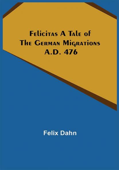 Felicitas A Tale of the German Migrations: A.D. 476