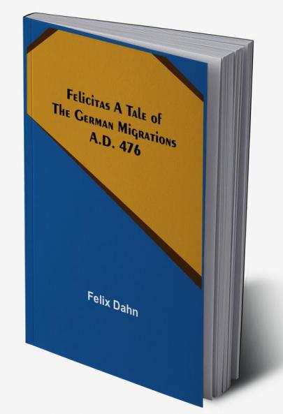 Felicitas A Tale of the German Migrations: A.D. 476