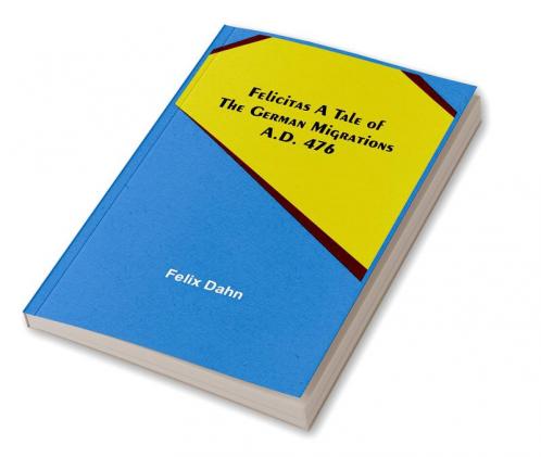 Felicitas A Tale of the German Migrations: A.D. 476