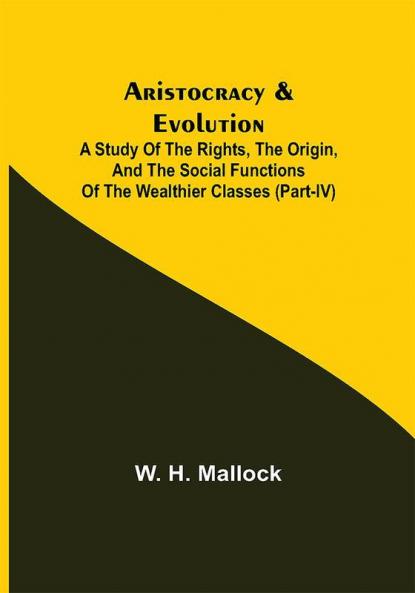 Aristocracy & Evolution ; A Study of the Rights the Origin and the Social Functions of the Wealthier Classes (Part-IV)