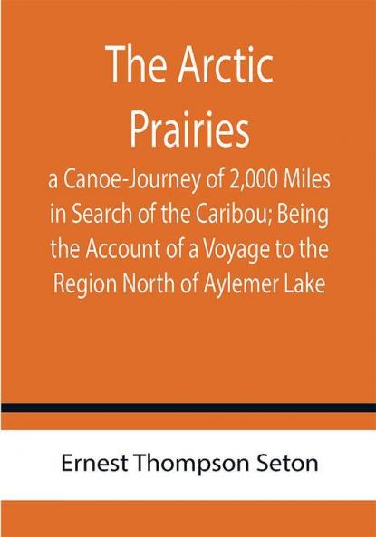 The Arctic Prairies : a Canoe-Journey of 2000 Miles in Search of the Caribou; Being the Account of a Voyage to the Region North of Aylemer Lake