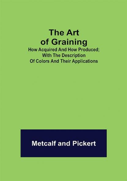 The Art of Graining: How Acquired and How Produced.; With the description of colors and their applications.