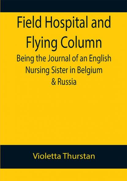 Field Hospital and Flying Column Being the Journal of an English Nursing Sister in Belgium & Russia
