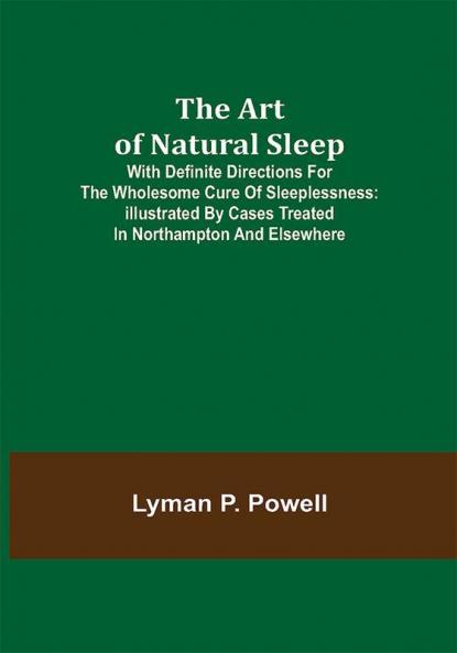 The Art of Natural Sleep; With definite directions for the wholesome cure of sleeplessness: illustrated by cases treated in Northampton and elsewhere