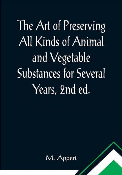 The Art of Preserving All Kinds of Animal and Vegetable Substances for Several Years 2nd ed.; A work published by the order of the French minister of the interior on the report of the Board of arts and manufactures
