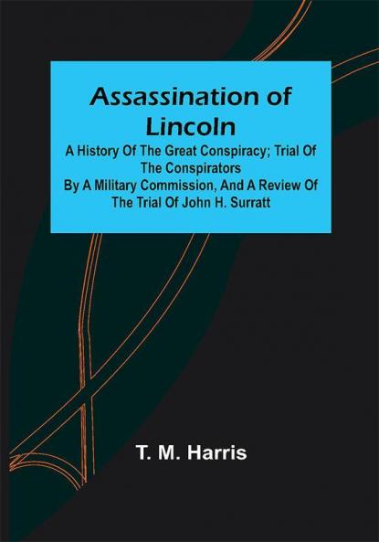 Assassination of Lincoln: a History of the Great Conspiracy ; Trial of the Conspirators by a Military Commission and a Review of the Trial of John H. Surratt