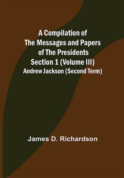A Compilation of the Messages and Papers of the Presidents Section 1 (Volume III) Andrew Jackson (Second Term)