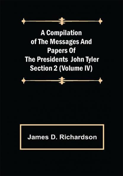 A Compilation of the Messages and Papers of the Presidents Section 2 (Volume IV) John Tyler
