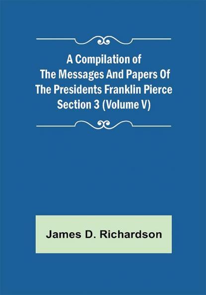 A Compilation of the Messages and Papers of the Presidents Section 3 (Volume V) Franklin Pierce